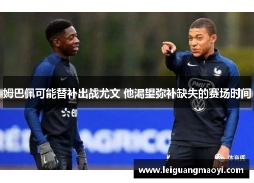 姆巴佩可能替补出战尤文 他渴望弥补缺失的赛场时间